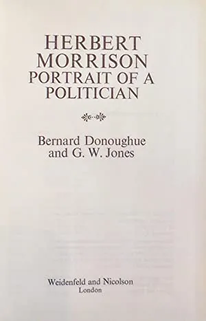 Herbert Morrison: Portrait of a Politician>>>>LABOUR PARTY ARCHIVIST'S COPY. SIGNED/INSCRIBED BY AUTHOR<<<< Jones, George W. and Donoughue, Bernard ISBN 10: 0297766058 / ISBN 13: 9780297766056 Condition: Very Good