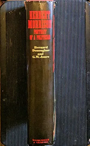 Herbert Morrison: Portrait of a Politician>>>>LABOUR PARTY ARCHIVIST'S COPY. SIGNED/INSCRIBED BY AUTHOR<<<< Jones, George W. and Donoughue, Bernard ISBN 10: 0297766058 / ISBN 13: 9780297766056 Condition: Very Good